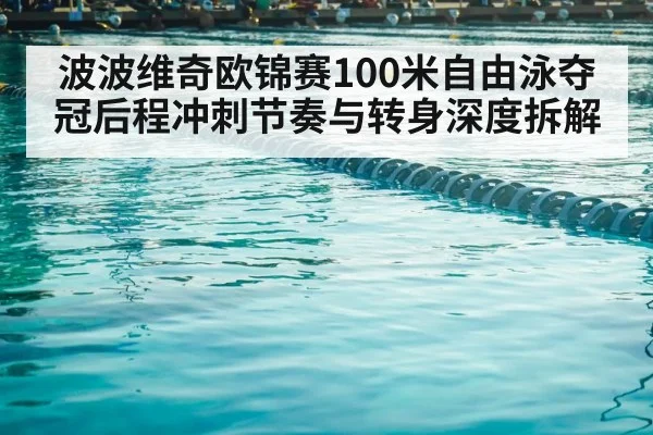 波波维奇欧锦赛100米自由泳夺冠后程冲刺节奏与转身深度拆解